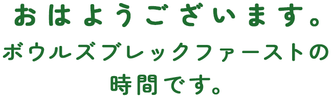 おはようございます。ボウルズブレックファーストの時間です。