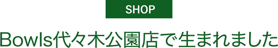 Bowls代々木公園店で生まれました